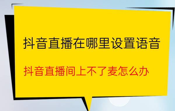 抖音直播在哪里设置语音 抖音直播间上不了麦怎么办？